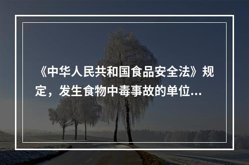 《中华人民共和国食品安全法》规定，发生食物中毒事故的单位和