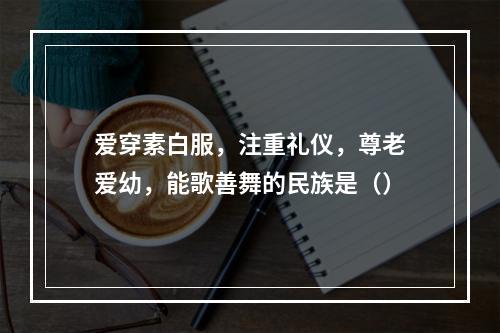 爱穿素白服，注重礼仪，尊老爱幼，能歌善舞的民族是（）