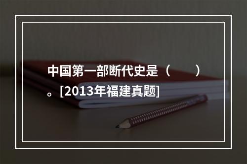 中国第一部断代史是（　　）。[2013年福建真题]