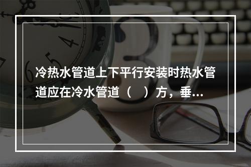 冷热水管道上下平行安装时热水管道应在冷水管道（　）方，垂直安