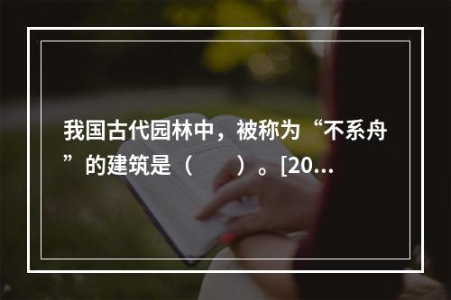 我国古代园林中，被称为“不系舟”的建筑是（　　）。[201