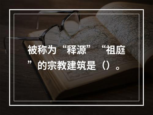 被称为“释源”“祖庭”的宗教建筑是（）。