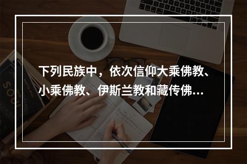 下列民族中，依次信仰大乘佛教、小乘佛教、伊斯兰教和藏传佛教