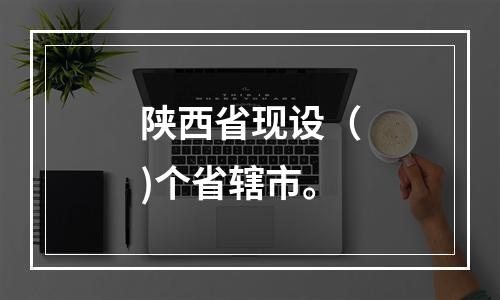 陕西省现设（)个省辖市。