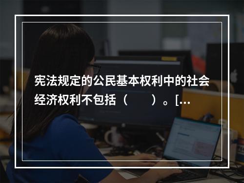 宪法规定的公民基本权利中的社会经济权利不包括（　　）。[2