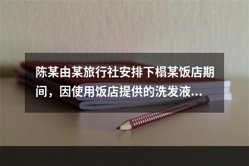 陈某由某旅行社安排下榻某饭店期间，因使用饭店提供的洗发液致