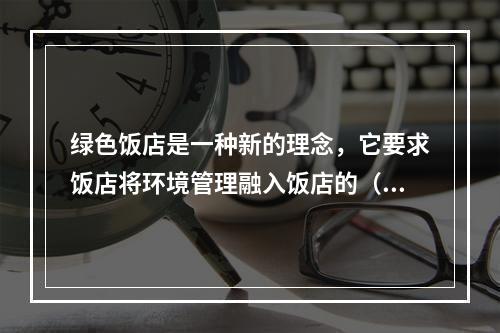 绿色饭店是一种新的理念，它要求饭店将环境管理融入饭店的（　