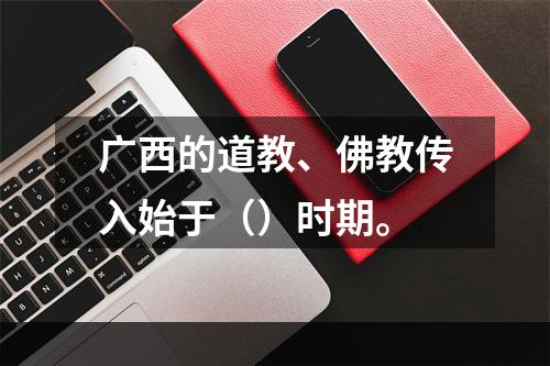 广西的道教、佛教传入始于（）时期。