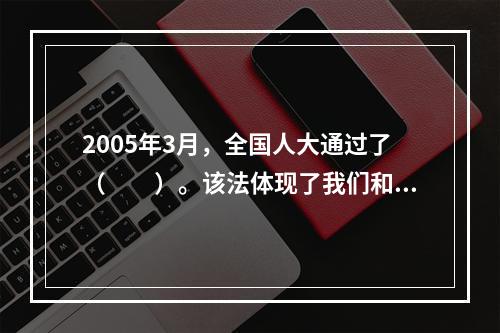 2005年3月，全国人大通过了（　　）。该法体现了我们和平