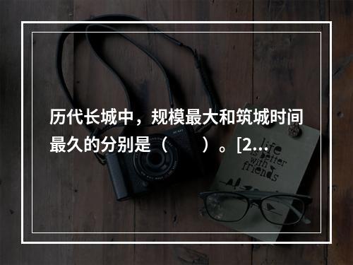 历代长城中，规模最大和筑城时间最久的分别是（　　）。[20