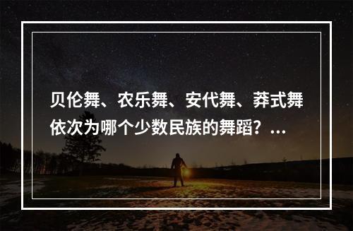 贝伦舞、农乐舞、安代舞、莽式舞依次为哪个少数民族的舞蹈？（