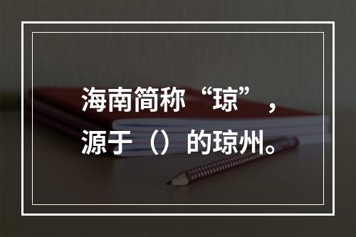 海南简称“琼”，源于（）的琼州。