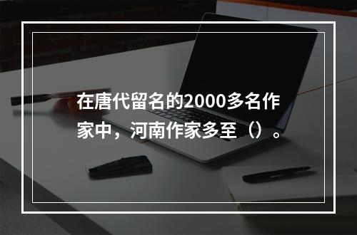 在唐代留名的2000多名作家中，河南作家多至（）。