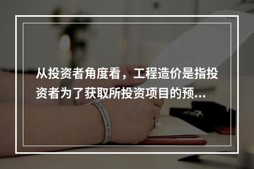 从投资者角度看，工程造价是指投资者为了获取所投资项目的预期效