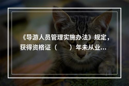 《导游人员管理实施办法》规定，获得资格证（　　）年未从业的