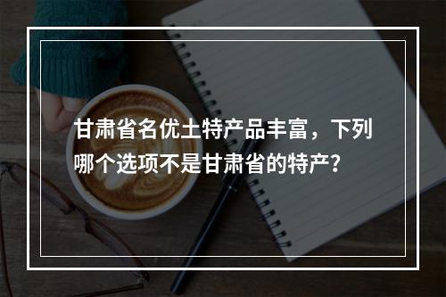 甘肃省名优土特产品丰富，下列哪个选项不是甘肃省的特产？