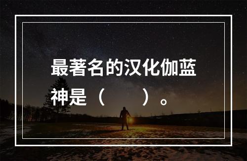 最著名的汉化伽蓝神是（　　）。