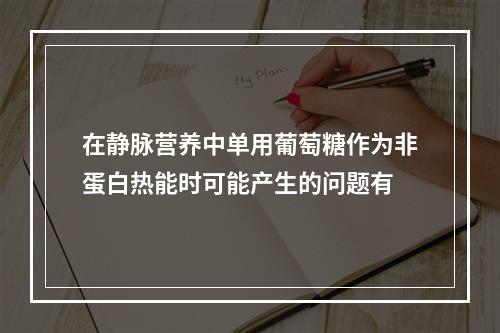 在静脉营养中单用葡萄糖作为非蛋白热能时可能产生的问题有