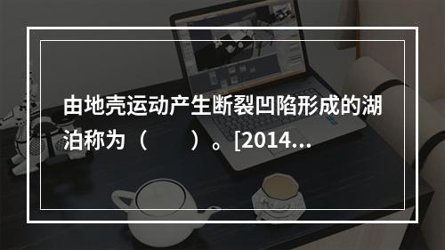 由地壳运动产生断裂凹陷形成的湖泊称为（　　）。[2014年