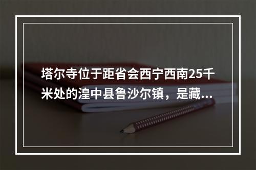 塔尔寺位于距省会西宁西南25千米处的湟中县鲁沙尔镇，是藏传佛