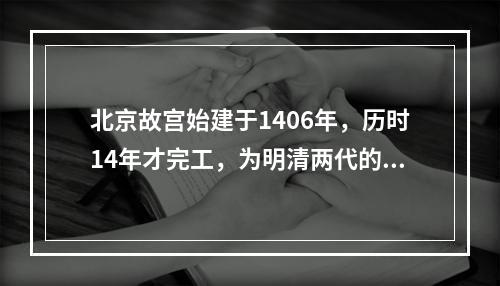 北京故宫始建于1406年，历时14年才完工，为明清两代的皇