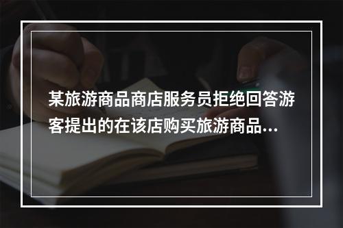 某旅游商品商店服务员拒绝回答游客提出的在该店购买旅游商品如