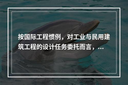 按国际工程惯例，对工业与民用建筑工程的设计任务委托而言，通常