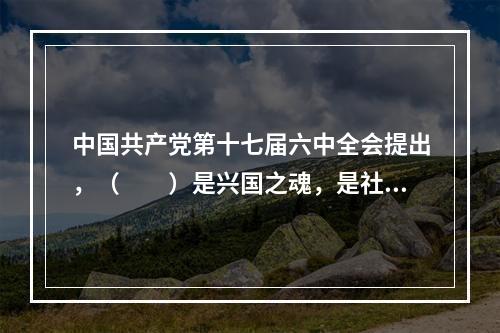 中国共产党第十七届六中全会提出，（　　）是兴国之魂，是社会