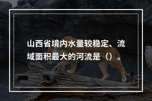 山西省境内水量较稳定、流域面积最大的河流是（）。