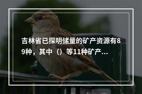 吉林省已探明储量的矿产资源有89种，其中（）等11种矿产储量