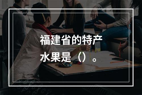 福建省的特产水果是（）。