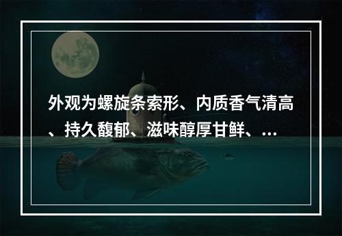 外观为螺旋条索形、内质香气清高、持久馥郁、滋味醇厚甘鲜、有