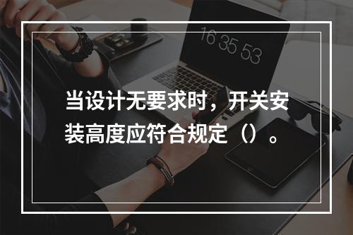 当设计无要求时，开关安装高度应符合规定（）。