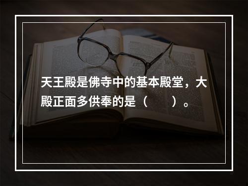 天王殿是佛寺中的基本殿堂，大殿正面多供奉的是（　　）。