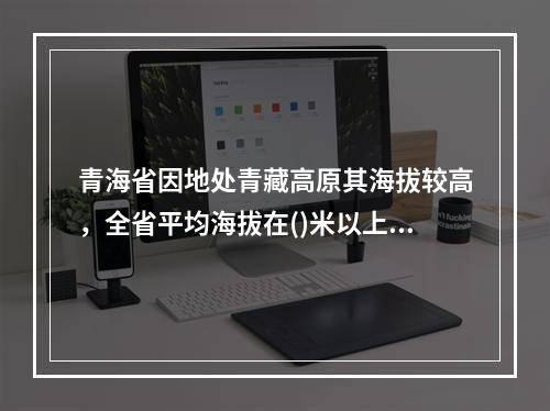 青海省因地处青藏高原其海拔较高，全省平均海拔在()米以上。