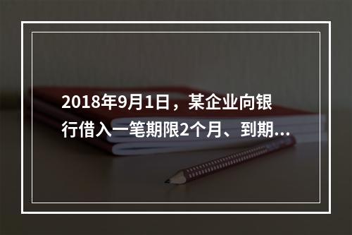 2018年9月1日，某企业向银行借入一笔期限2个月、到期一次