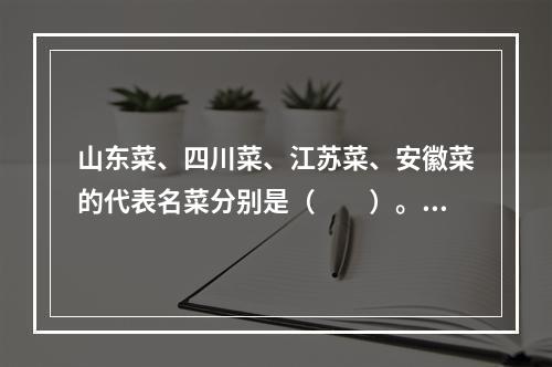 山东菜、四川菜、江苏菜、安徽菜的代表名菜分别是（　　）。[