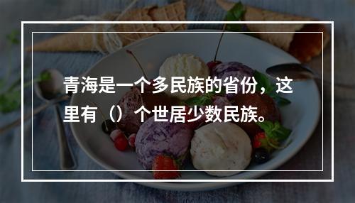 青海是一个多民族的省份，这里有（）个世居少数民族。