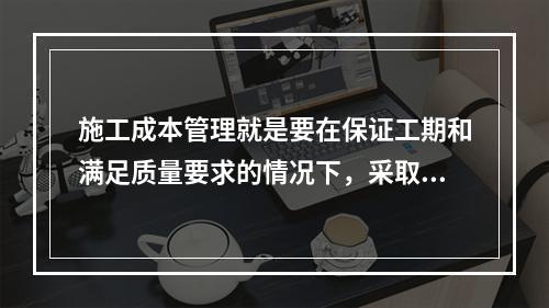 施工成本管理就是要在保证工期和满足质量要求的情况下，采取相应