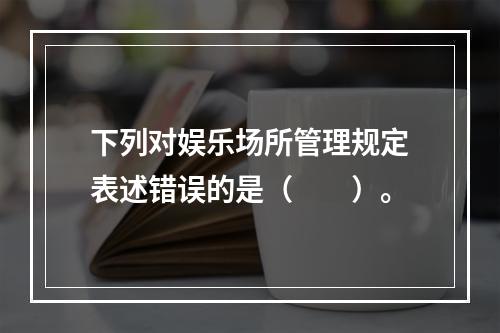 下列对娱乐场所管理规定表述错误的是（　　）。