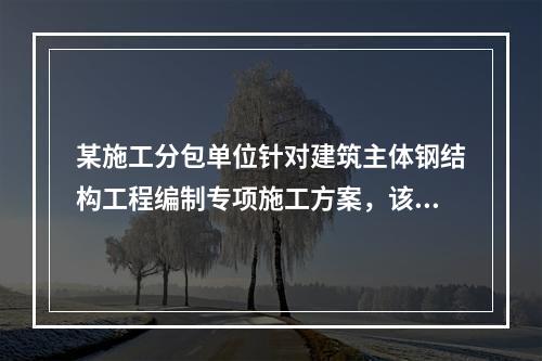 某施工分包单位针对建筑主体钢结构工程编制专项施工方案，该施工