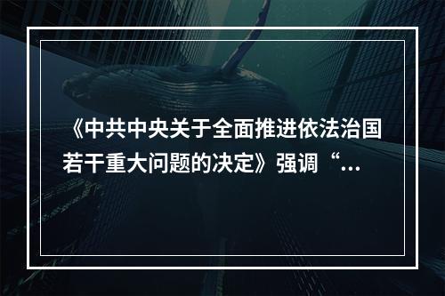 《中共中央关于全面推进依法治国若干重大问题的决定》强调“推