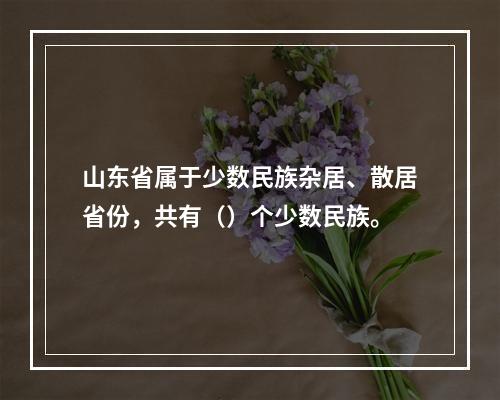 山东省属于少数民族杂居、散居省份，共有（）个少数民族。