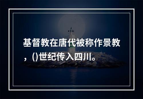 基督教在唐代被称作景教，()世纪传入四川。