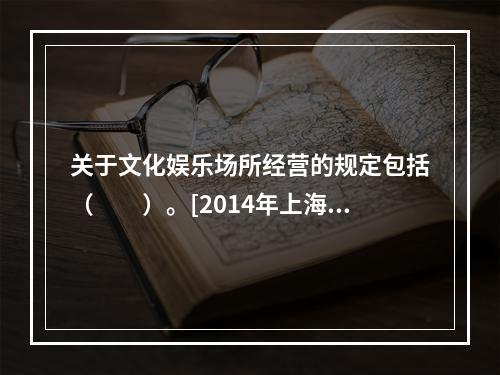 关于文化娱乐场所经营的规定包括（　　）。[2014年上海真