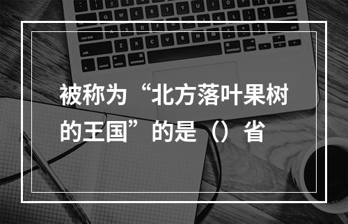 被称为“北方落叶果树的王国”的是（）省