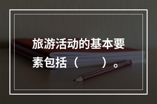 旅游活动的基本要素包括（　　）。