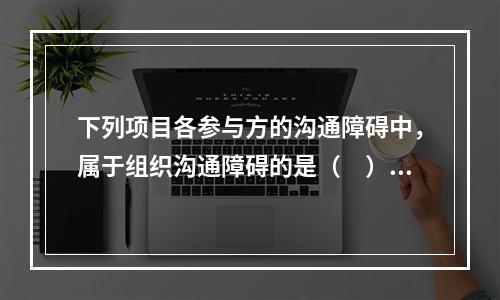 下列项目各参与方的沟通障碍中，属于组织沟通障碍的是（　）。