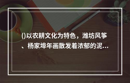 ()以农耕文化为特色，潍坊风筝、杨家埠年画散发着浓郁的泥土气