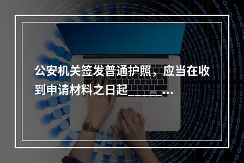 公安机关签发普通护照，应当在收到申请材料之日起______